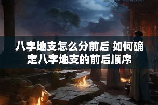 八字地支怎么分前后 如何确定八字地支的前后顺序