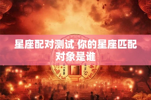 星座配对测试 你的星座匹配对象是谁
