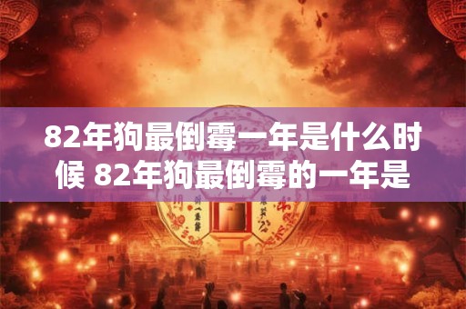 82年狗最倒霉一年是什么时候 82年狗最倒霉的一年是哪一年