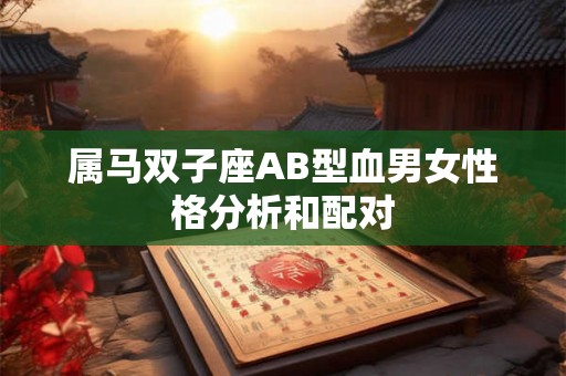 属马双子座AB型血男女性格分析和配对 属马双子座AB型血男女性格分析和配对