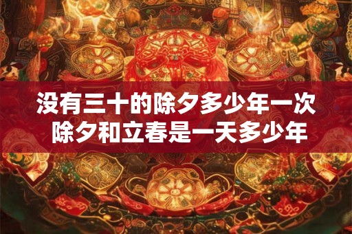 没有三十的除夕多少年一次 除夕和立春是一天多少年一次 没有三十的除夕多少年一次 除夕和立春是一天多少年一次