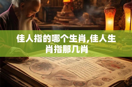 佳人指的哪个生肖,佳人生肖指那几肖 佳人指的哪个生肖,佳人生肖指那几肖