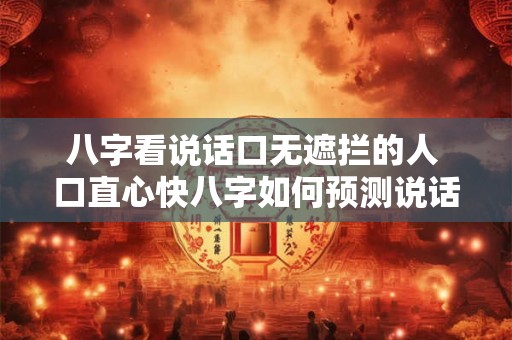 八字看说话口无遮拦的人 口直心快八字如何预测说话无遮拦的人 八字看说话口无遮拦的人 口直心快八字如何预测说话无遮拦的人