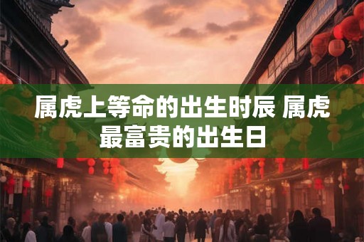 属虎上等命的出生时辰 属虎最富贵的出生日