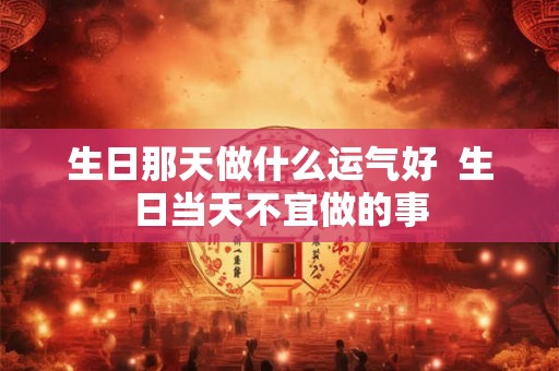 生日那天做什么运气好  生日当天不宜做的事