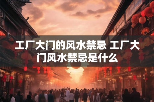 工厂大门的风水禁忌 工厂大门风水禁忌是什么