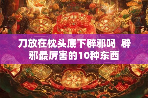 刀放在枕头底下辟邪吗  辟邪最厉害的10种东西