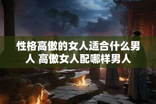 性格高傲的女人适合什么男人 高傲女人配哪样男人
