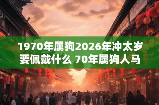 1970年属狗2026年冲太岁要佩戴什么 70年属狗人马年犯太岁怎么化解