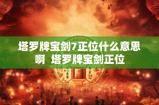 塔罗牌宝剑7正位什么意思啊 塔罗牌宝剑正位 塔罗牌宝剑7正位什么意思啊 塔罗牌宝剑正位