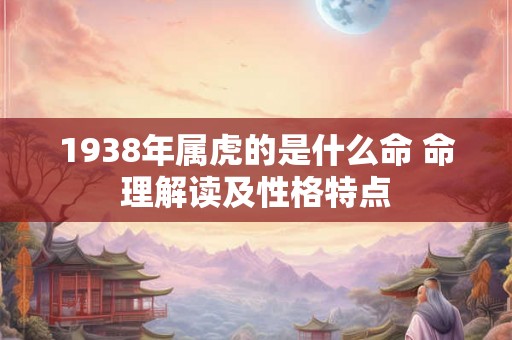 1938年属虎的是什么命 命理解读及性格特点