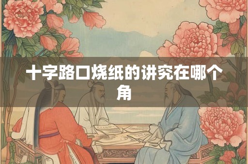十字路口烧纸的讲究在哪个角