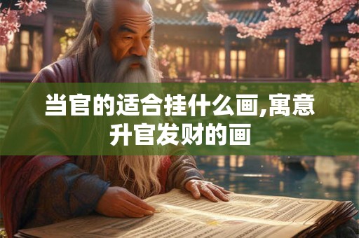 当官的适合挂什么画,寓意升官发财的画 当官的适合挂什么画,寓意升官发财的画