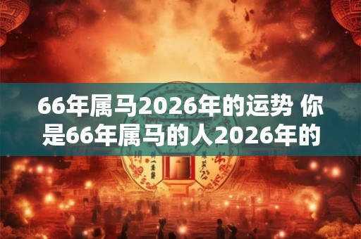 66年属马2026年的运势 你是66年属马的人2026年的运势如何