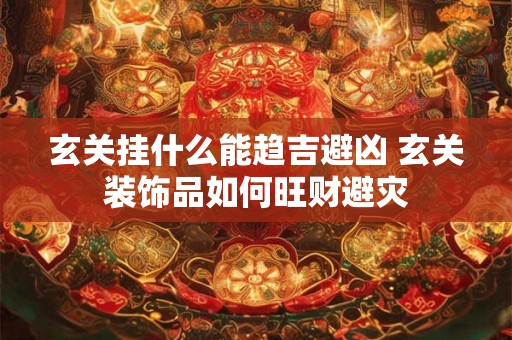 玄关挂什么能趋吉避凶 玄关装饰品如何旺财避灾