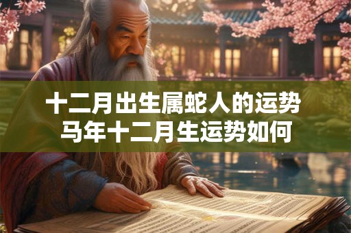 十二月出生属蛇人的运势 马年十二月生运势如何