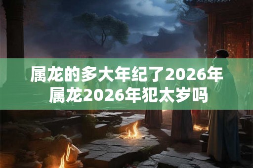 属龙的多大年纪了2026年 属龙2026年犯太岁吗