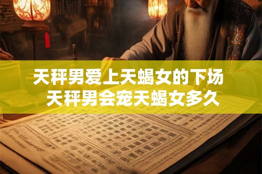 天秤男爱上天蝎女的下场  天秤男会宠天蝎女多久