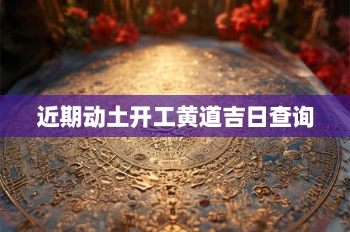 近期动土开工黄道吉日查询