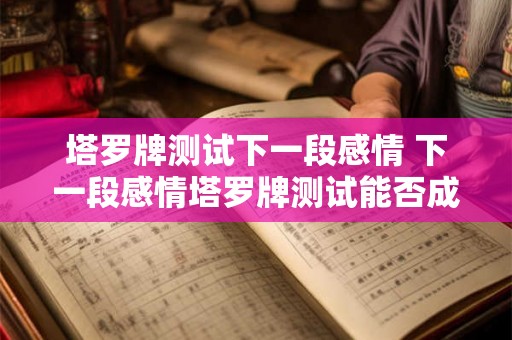 塔罗牌测试下一段感情 下一段感情塔罗牌测试能否成功 塔罗牌测试下一段感情 下一段感情塔罗牌测试能否成功