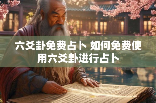 六爻卦免费占卜 如何免费使用六爻卦进行占卜