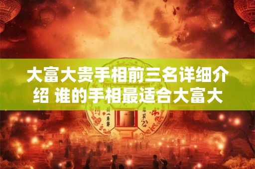 大富大贵手相前三名详细介绍 谁的手相最适合大富大贵