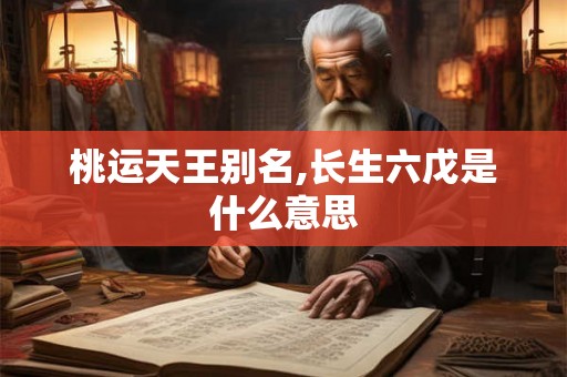 桃运天王别名,长生六戊是什么意思 桃运天王别名,长生六戊是什么意思