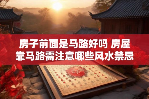 房子前面是马路好吗 房屋靠马路需注意哪些风水禁忌 房子前面是马路好吗 房屋靠马路需注意哪些风水禁忌