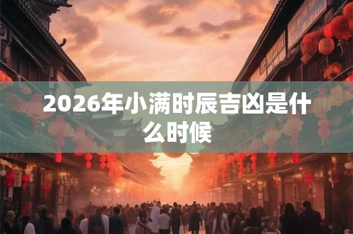 2026年小满时辰吉凶是什么时候