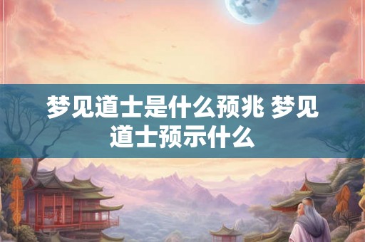 梦见道士是什么预兆 梦见道士预示什么
