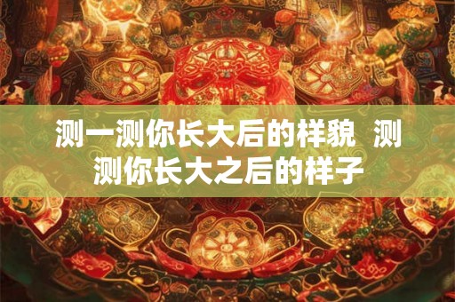 测一测你长大后的样貌  测测你长大之后的样子