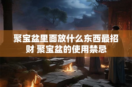 聚宝盆里面放什么东西最招财 聚宝盆的使用禁忌