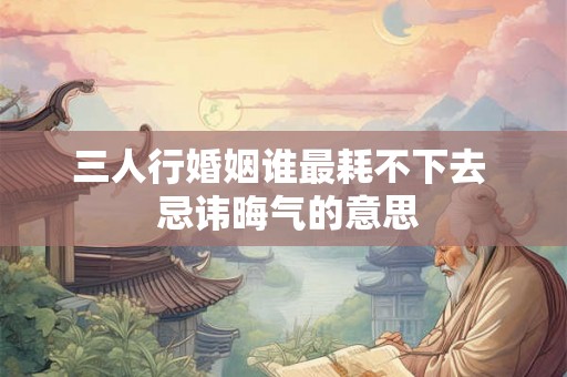 三人行婚姻谁最耗不下去  忌讳晦气的意思