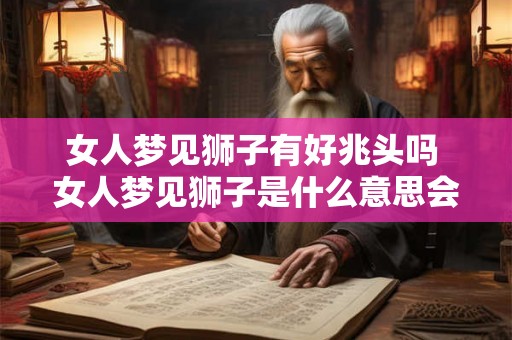 女人梦见狮子有好兆头吗 女人梦见狮子是什么意思会带来好运吗