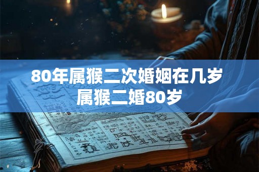 80年属猴二次婚姻在几岁 属猴二婚80岁