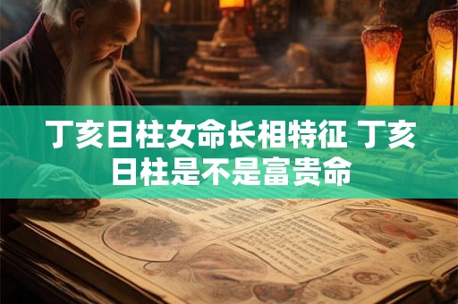 丁亥日柱女命长相特征 丁亥日柱是不是富贵命