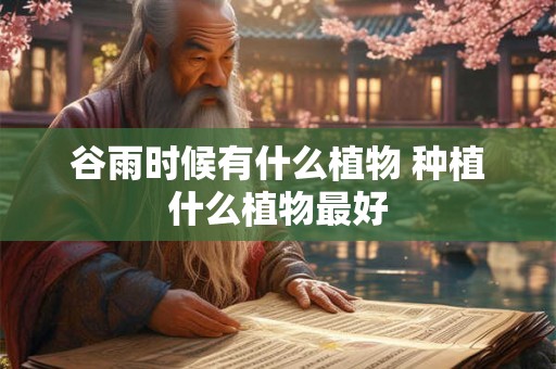 谷雨时候有什么植物 种植什么植物最好