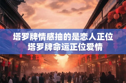塔罗牌情感抽的是恋人正位 塔罗牌命运正位爱情 塔罗牌情感抽的是恋人正位 塔罗牌命运正位爱情