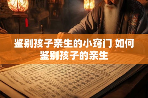 鉴别孩子亲生的小窍门 如何鉴别孩子的亲生