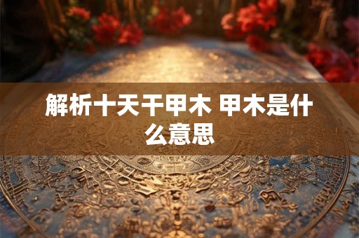 解析十天干甲木 甲木是什么意思