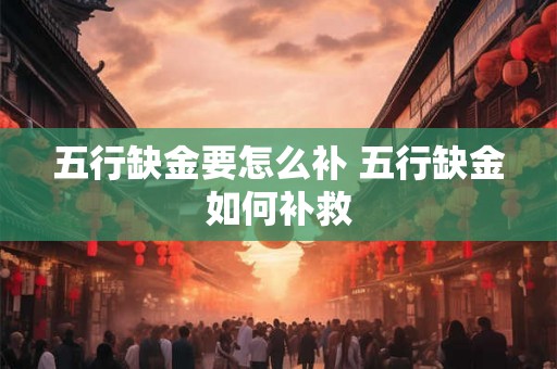 五行缺金要怎么补 五行缺金如何补救