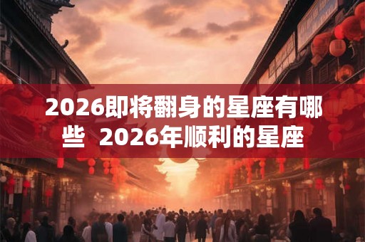 2026即将翻身的星座有哪些  2026年顺利的星座