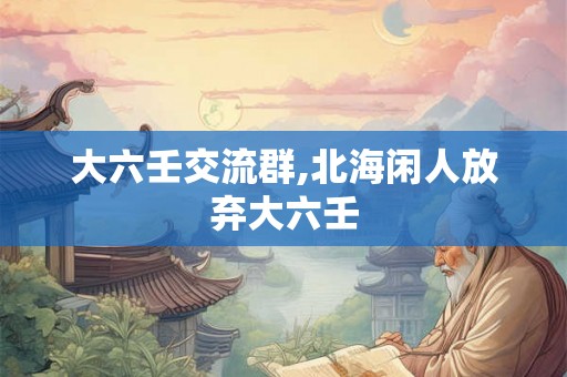 大六壬交流群,北海闲人放弃大六壬 大六壬交流群,北海闲人放弃大六壬