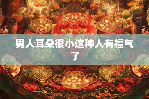 男人耳朵很小这种人有福气了