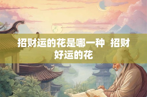 招财运的花是哪一种  招财好运的花
