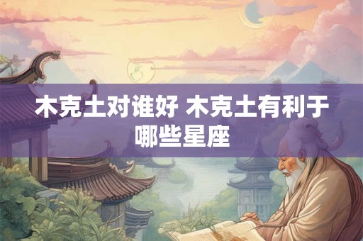 木克土对谁好 木克土有利于哪些星座