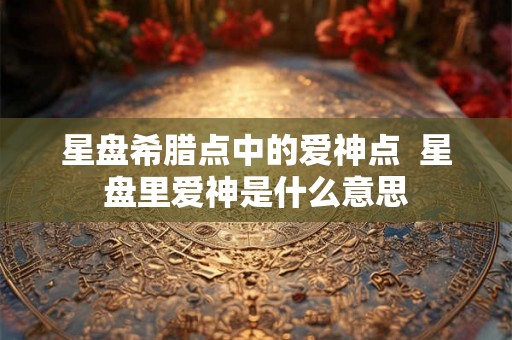 星盘希腊点中的爱神点  星盘里爱神是什么意思