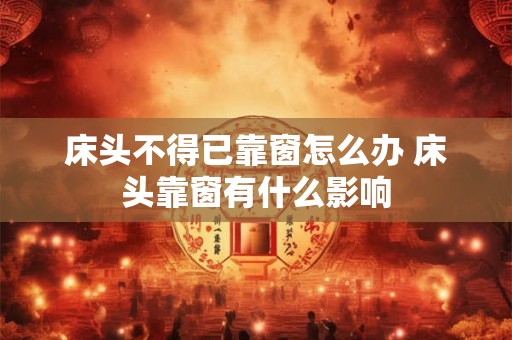 床头不得已靠窗怎么办 床头靠窗有什么影响 床头不得已靠窗怎么办 床头靠窗有什么影响