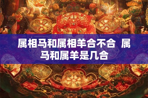 属相马和属相羊合不合  属马和属羊是几合