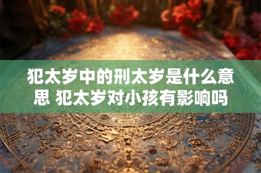 犯太岁中的刑太岁是什么意思 犯太岁对小孩有影响吗